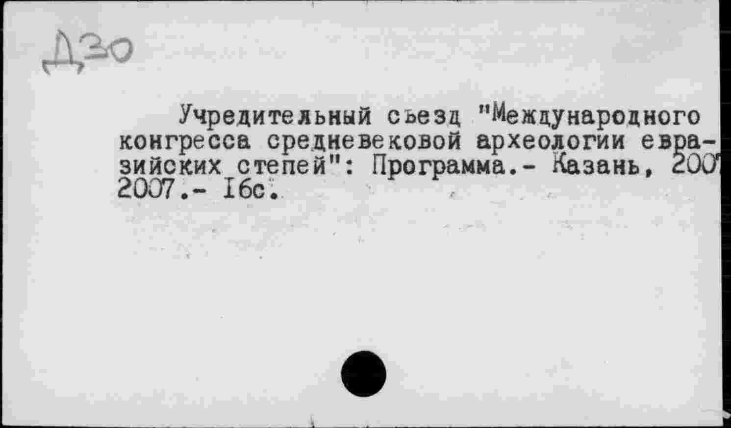 ﻿Учредительный съезд ’’Международного конгресса средневековой археологии евра зийских степей”: Программа.- Казань, 20 2007.- 16с. -